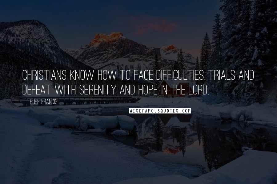 Pope Francis Quotes: Christians know how to face difficulties, trials and defeat with serenity and hope in the Lord.