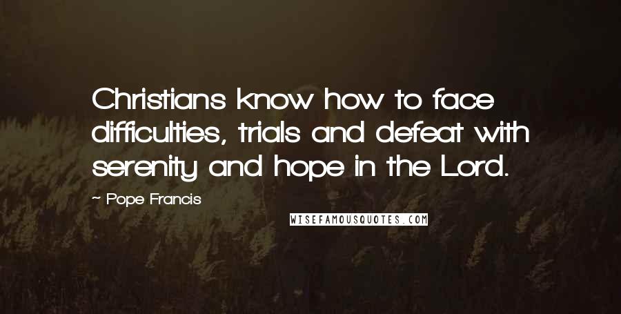 Pope Francis Quotes: Christians know how to face difficulties, trials and defeat with serenity and hope in the Lord.