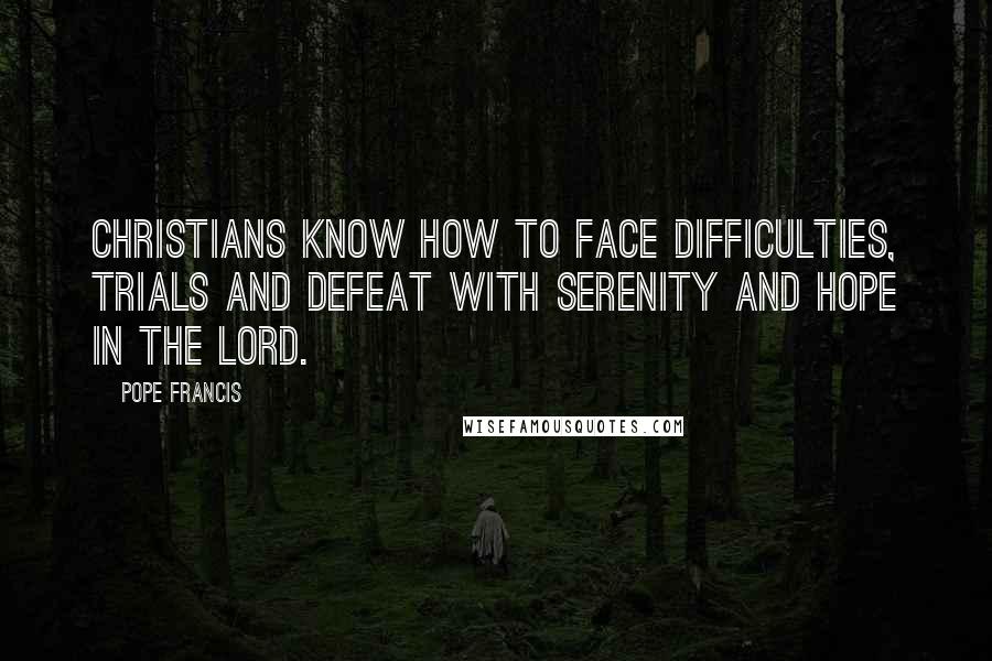 Pope Francis Quotes: Christians know how to face difficulties, trials and defeat with serenity and hope in the Lord.