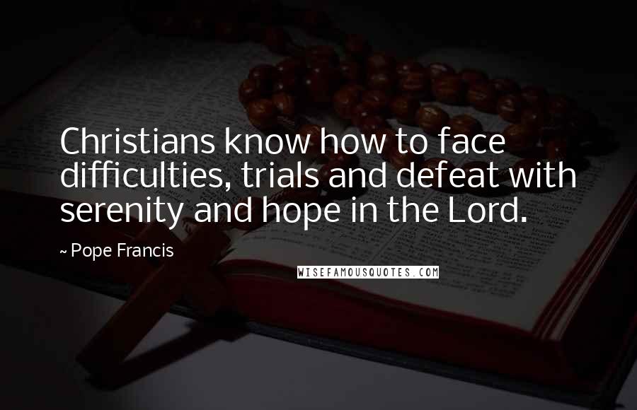 Pope Francis Quotes: Christians know how to face difficulties, trials and defeat with serenity and hope in the Lord.