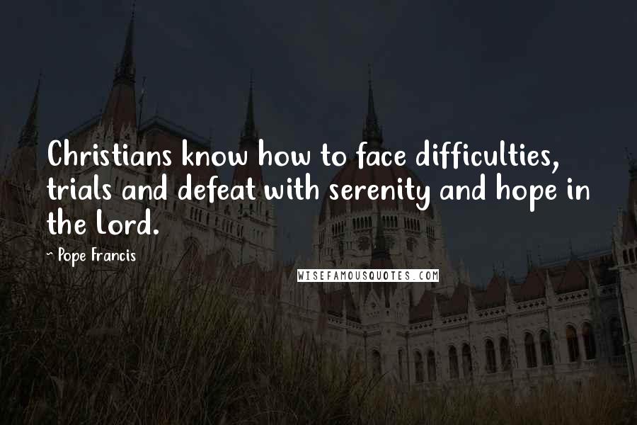 Pope Francis Quotes: Christians know how to face difficulties, trials and defeat with serenity and hope in the Lord.