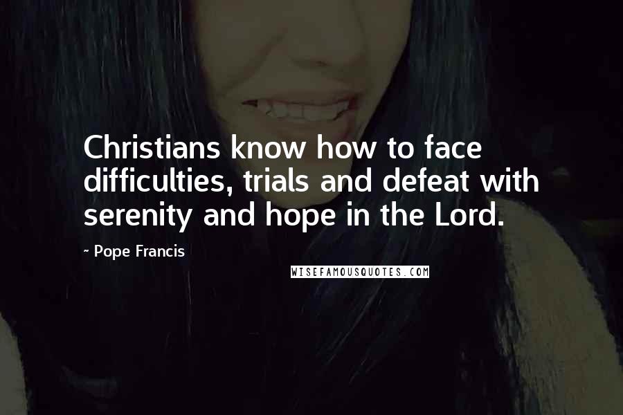 Pope Francis Quotes: Christians know how to face difficulties, trials and defeat with serenity and hope in the Lord.