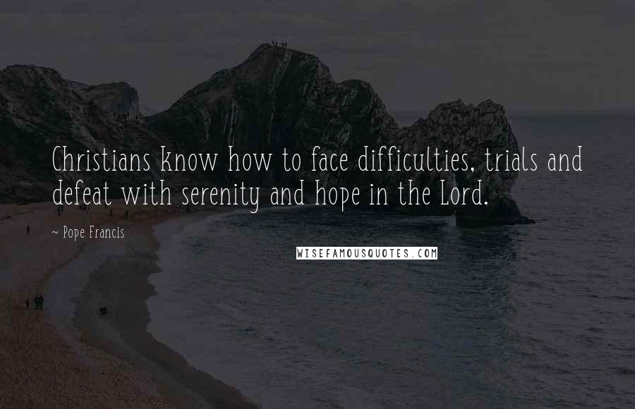Pope Francis Quotes: Christians know how to face difficulties, trials and defeat with serenity and hope in the Lord.