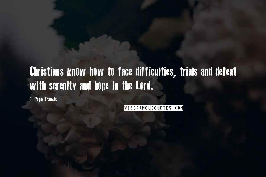 Pope Francis Quotes: Christians know how to face difficulties, trials and defeat with serenity and hope in the Lord.