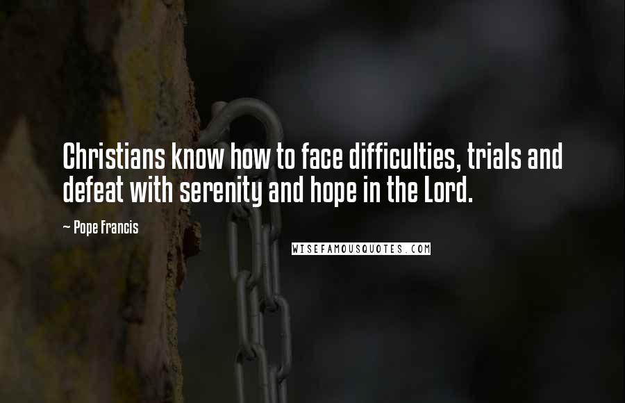 Pope Francis Quotes: Christians know how to face difficulties, trials and defeat with serenity and hope in the Lord.