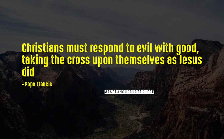 Pope Francis Quotes: Christians must respond to evil with good, taking the cross upon themselves as Jesus did