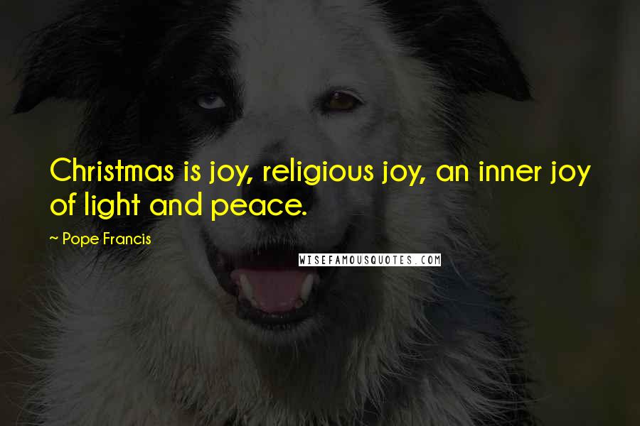 Pope Francis Quotes: Christmas is joy, religious joy, an inner joy of light and peace.