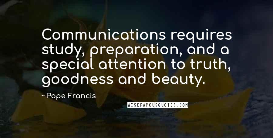 Pope Francis Quotes: Communications requires study, preparation, and a special attention to truth, goodness and beauty.