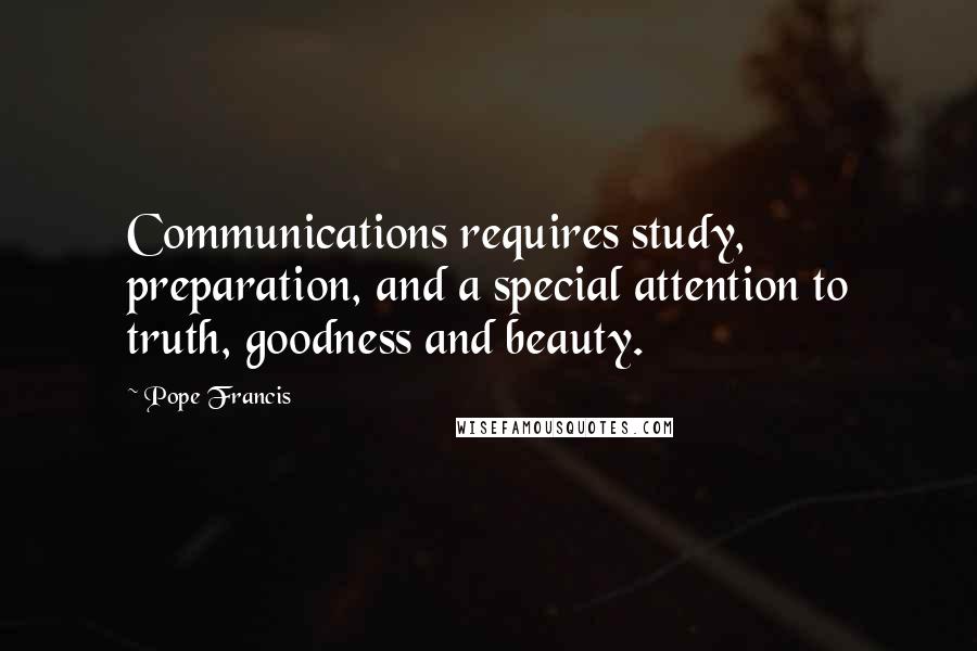 Pope Francis Quotes: Communications requires study, preparation, and a special attention to truth, goodness and beauty.