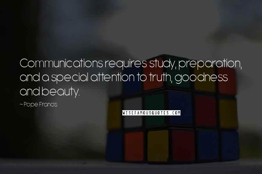 Pope Francis Quotes: Communications requires study, preparation, and a special attention to truth, goodness and beauty.