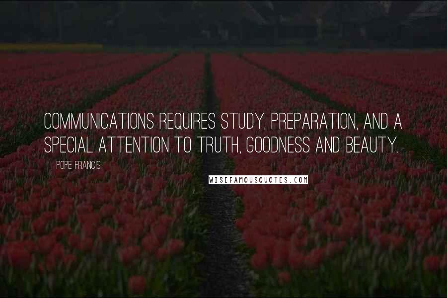 Pope Francis Quotes: Communications requires study, preparation, and a special attention to truth, goodness and beauty.