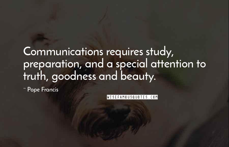 Pope Francis Quotes: Communications requires study, preparation, and a special attention to truth, goodness and beauty.