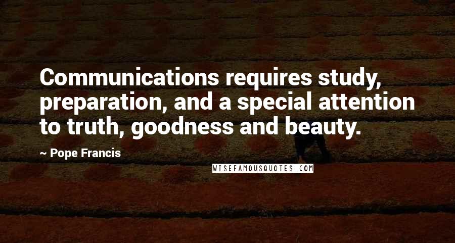 Pope Francis Quotes: Communications requires study, preparation, and a special attention to truth, goodness and beauty.