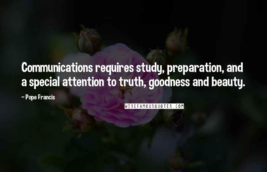 Pope Francis Quotes: Communications requires study, preparation, and a special attention to truth, goodness and beauty.