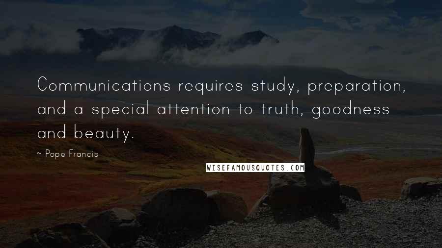 Pope Francis Quotes: Communications requires study, preparation, and a special attention to truth, goodness and beauty.