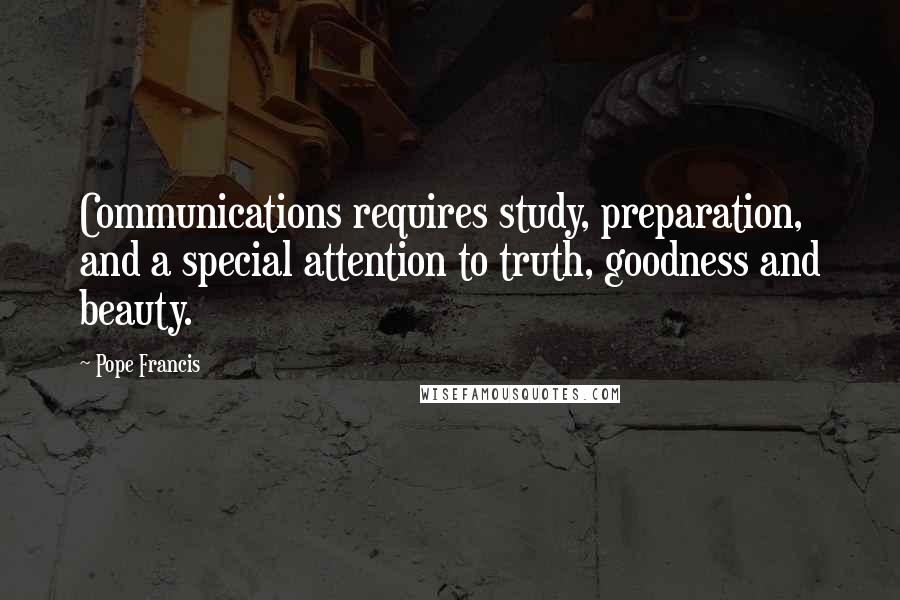 Pope Francis Quotes: Communications requires study, preparation, and a special attention to truth, goodness and beauty.