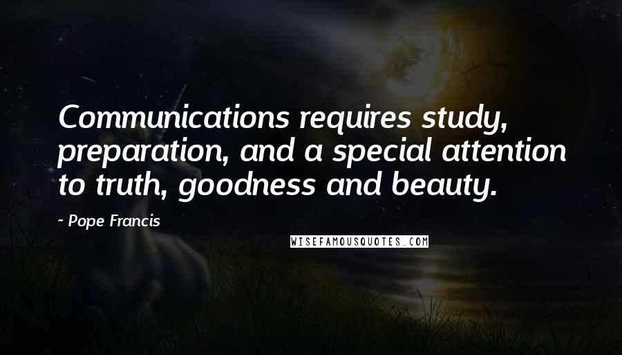 Pope Francis Quotes: Communications requires study, preparation, and a special attention to truth, goodness and beauty.