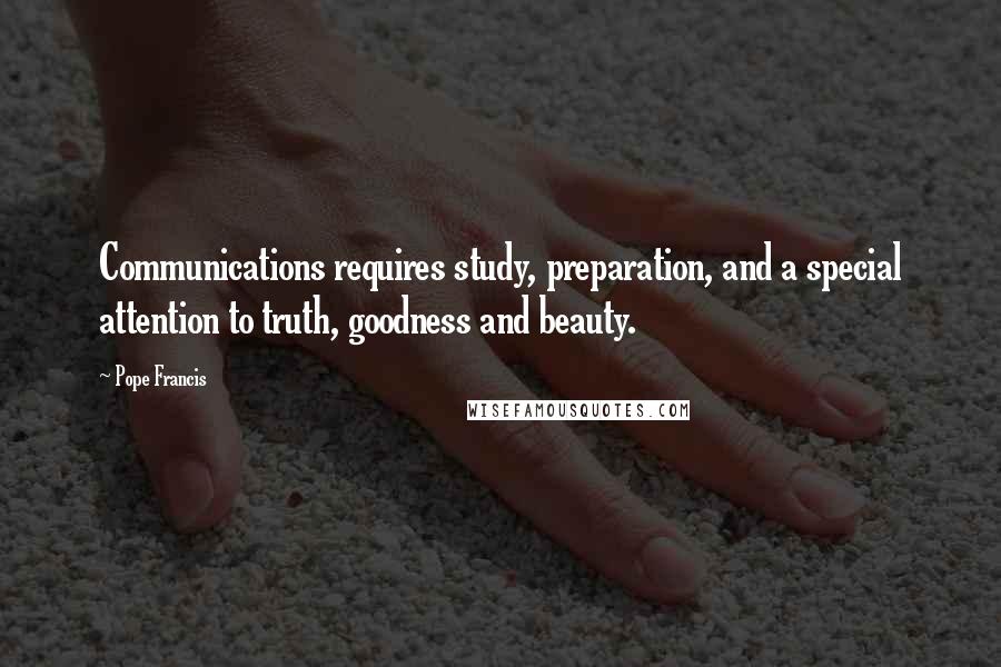 Pope Francis Quotes: Communications requires study, preparation, and a special attention to truth, goodness and beauty.