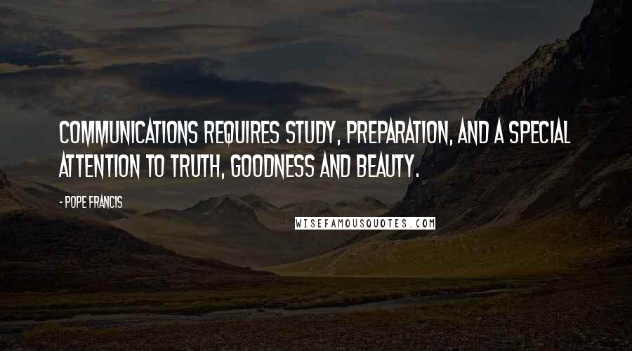 Pope Francis Quotes: Communications requires study, preparation, and a special attention to truth, goodness and beauty.