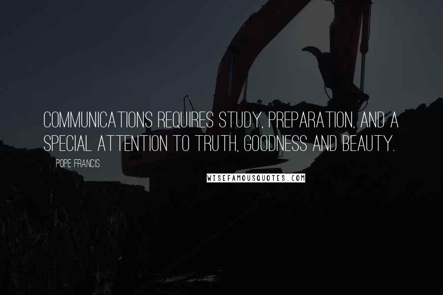 Pope Francis Quotes: Communications requires study, preparation, and a special attention to truth, goodness and beauty.