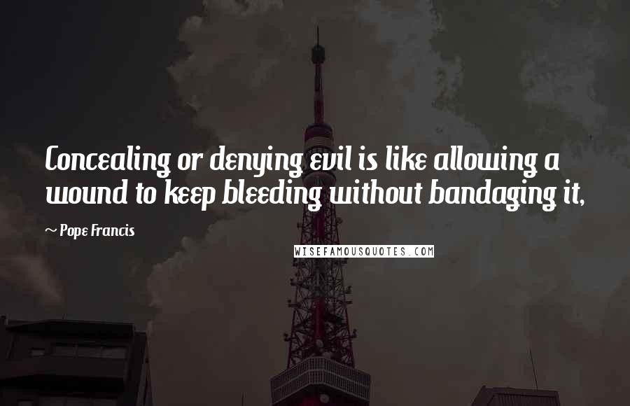 Pope Francis Quotes: Concealing or denying evil is like allowing a wound to keep bleeding without bandaging it,