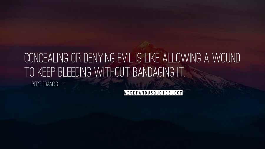 Pope Francis Quotes: Concealing or denying evil is like allowing a wound to keep bleeding without bandaging it,