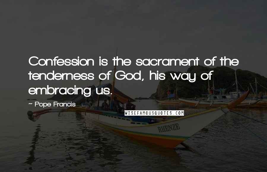 Pope Francis Quotes: Confession is the sacrament of the tenderness of God, his way of embracing us.