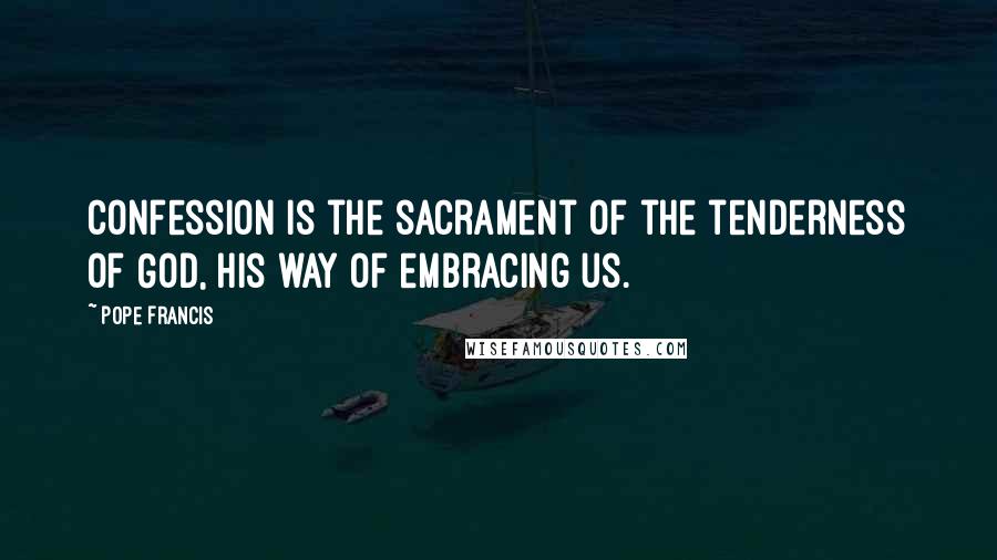 Pope Francis Quotes: Confession is the sacrament of the tenderness of God, his way of embracing us.