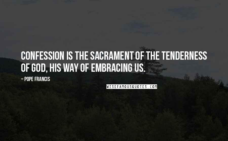 Pope Francis Quotes: Confession is the sacrament of the tenderness of God, his way of embracing us.