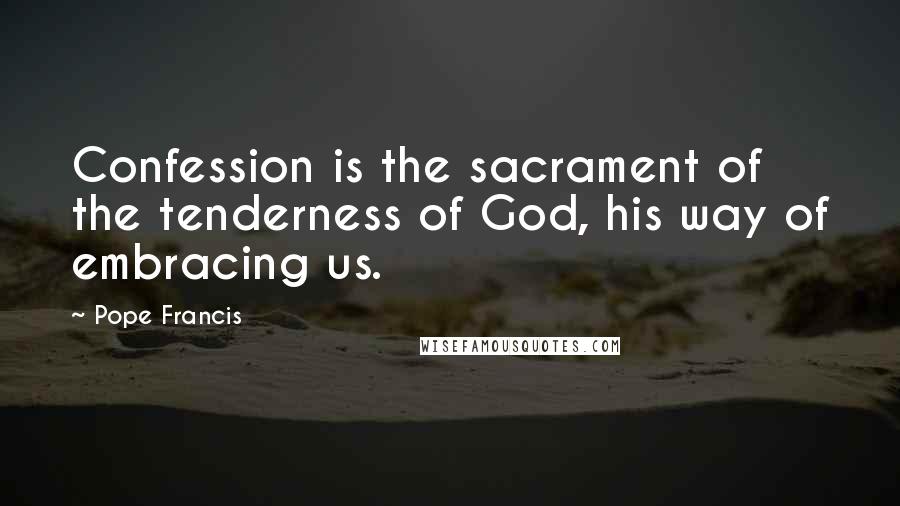 Pope Francis Quotes: Confession is the sacrament of the tenderness of God, his way of embracing us.