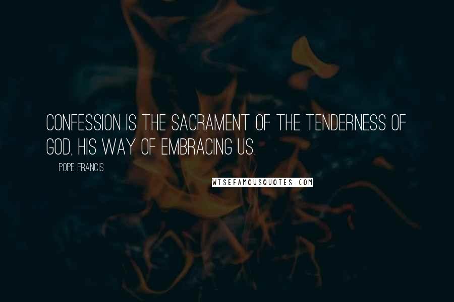 Pope Francis Quotes: Confession is the sacrament of the tenderness of God, his way of embracing us.