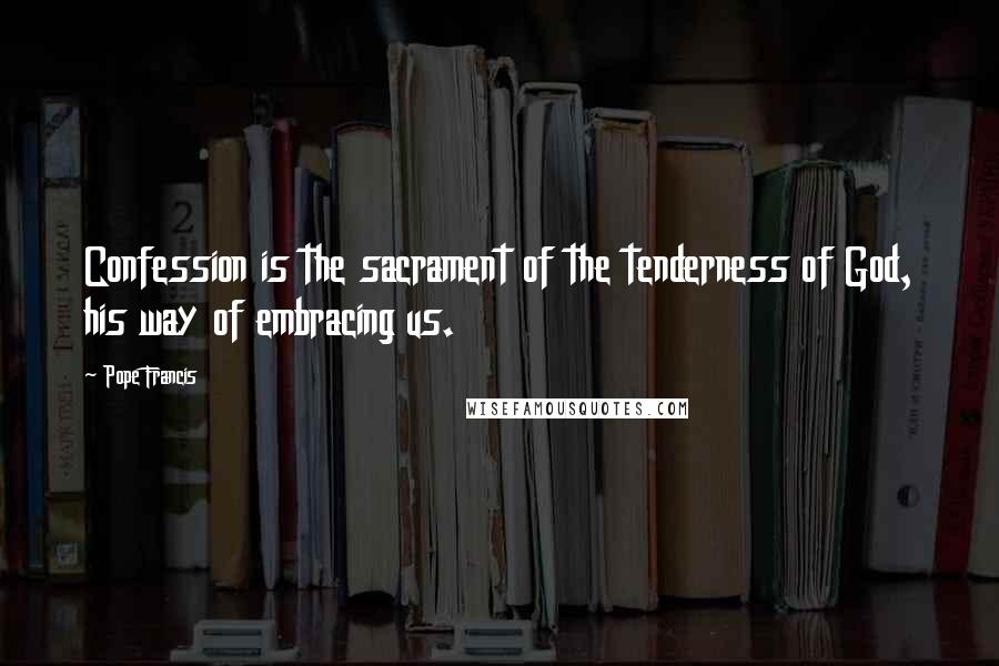 Pope Francis Quotes: Confession is the sacrament of the tenderness of God, his way of embracing us.