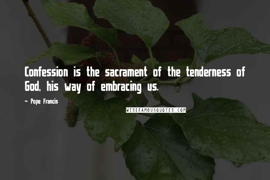 Pope Francis Quotes: Confession is the sacrament of the tenderness of God, his way of embracing us.