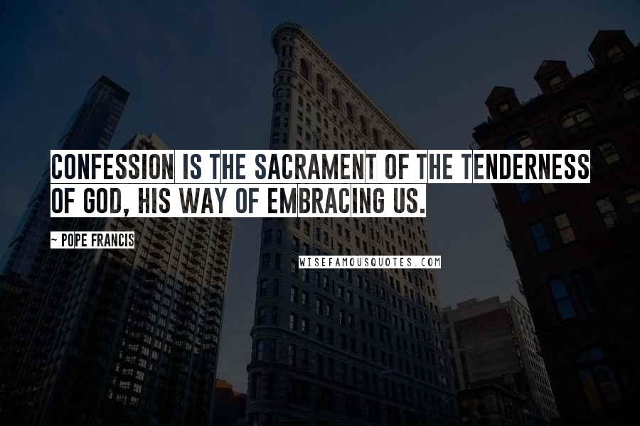 Pope Francis Quotes: Confession is the sacrament of the tenderness of God, his way of embracing us.