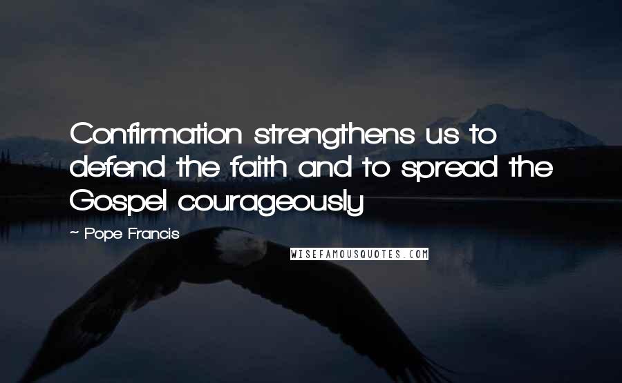 Pope Francis Quotes: Confirmation strengthens us to defend the faith and to spread the Gospel courageously