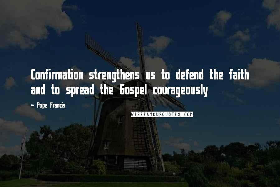 Pope Francis Quotes: Confirmation strengthens us to defend the faith and to spread the Gospel courageously