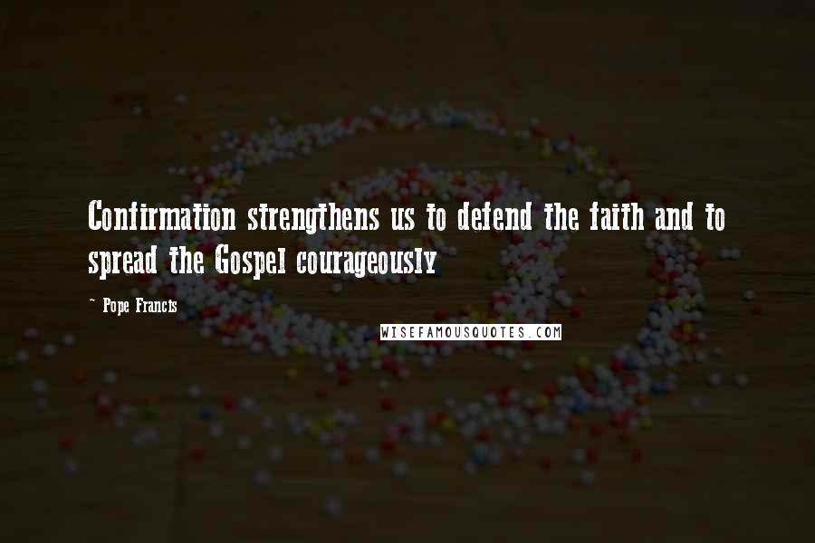 Pope Francis Quotes: Confirmation strengthens us to defend the faith and to spread the Gospel courageously