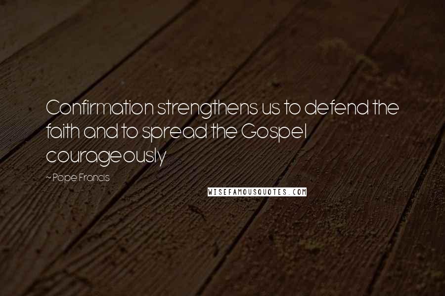 Pope Francis Quotes: Confirmation strengthens us to defend the faith and to spread the Gospel courageously