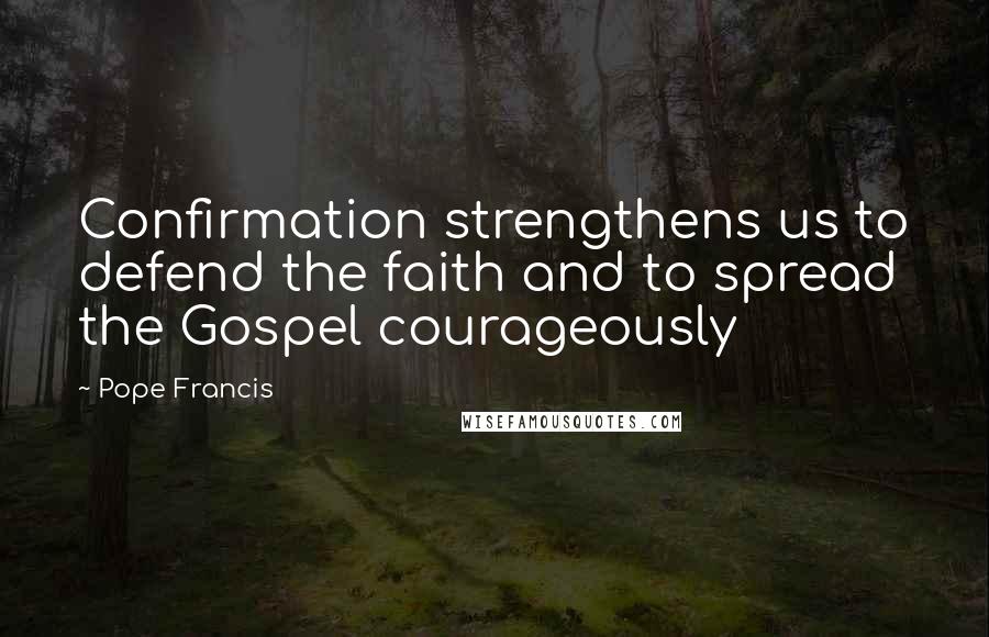 Pope Francis Quotes: Confirmation strengthens us to defend the faith and to spread the Gospel courageously