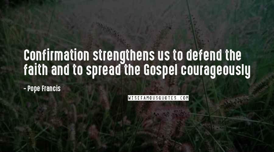 Pope Francis Quotes: Confirmation strengthens us to defend the faith and to spread the Gospel courageously