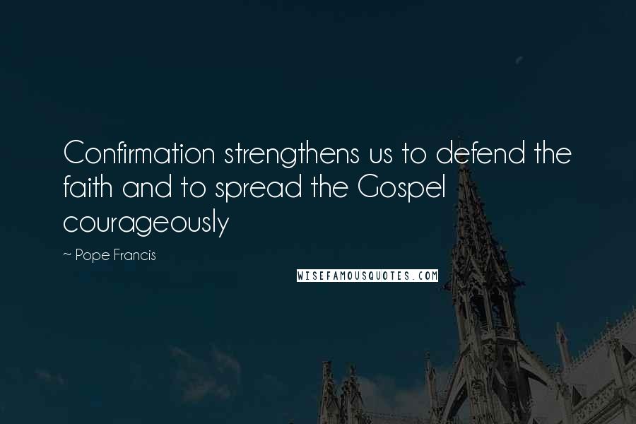 Pope Francis Quotes: Confirmation strengthens us to defend the faith and to spread the Gospel courageously