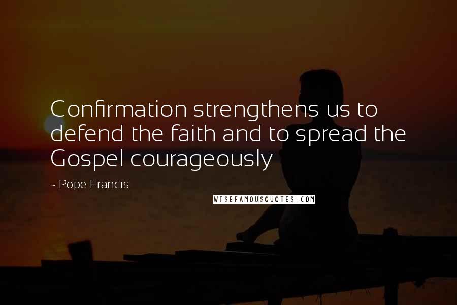 Pope Francis Quotes: Confirmation strengthens us to defend the faith and to spread the Gospel courageously