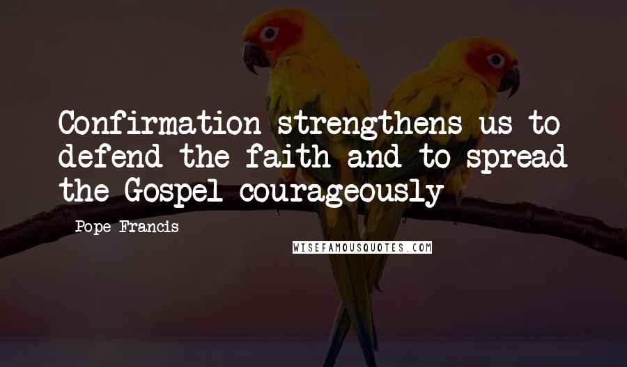 Pope Francis Quotes: Confirmation strengthens us to defend the faith and to spread the Gospel courageously