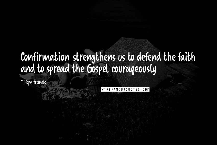 Pope Francis Quotes: Confirmation strengthens us to defend the faith and to spread the Gospel courageously