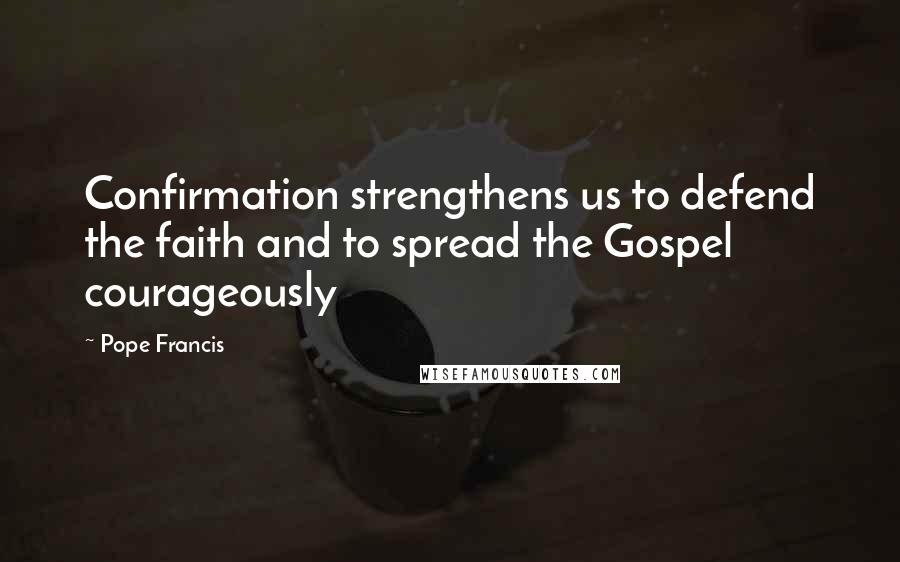 Pope Francis Quotes: Confirmation strengthens us to defend the faith and to spread the Gospel courageously