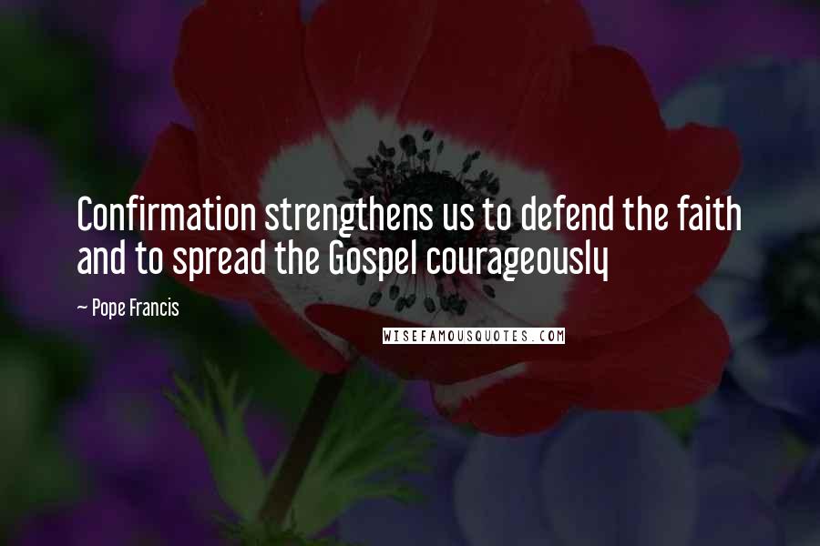 Pope Francis Quotes: Confirmation strengthens us to defend the faith and to spread the Gospel courageously