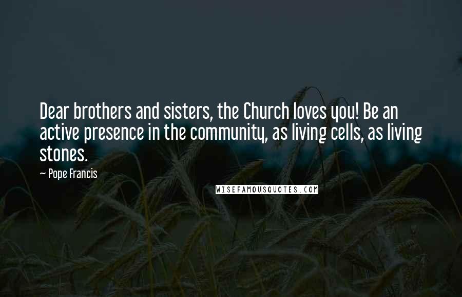 Pope Francis Quotes: Dear brothers and sisters, the Church loves you! Be an active presence in the community, as living cells, as living stones.