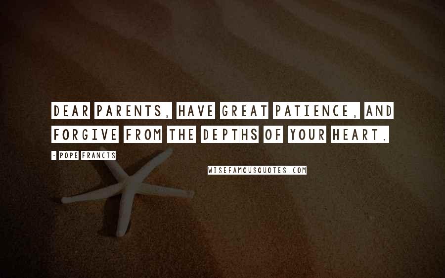 Pope Francis Quotes: Dear parents, have great patience, and forgive from the depths of your heart.