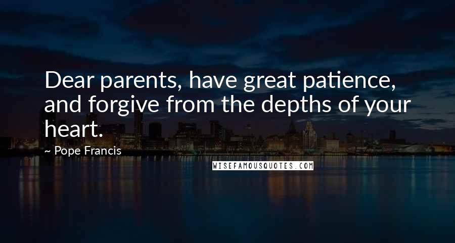 Pope Francis Quotes: Dear parents, have great patience, and forgive from the depths of your heart.