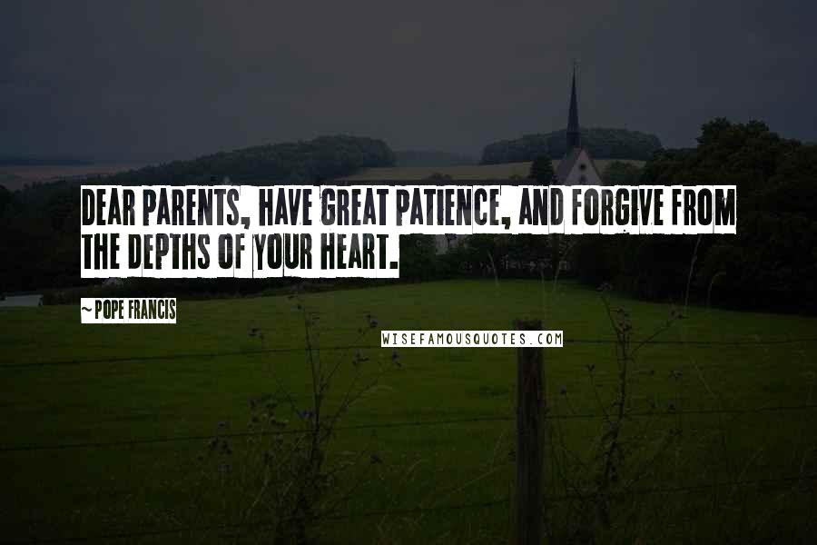 Pope Francis Quotes: Dear parents, have great patience, and forgive from the depths of your heart.
